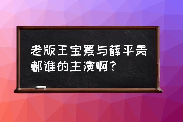 老版王宝钏与薛平贵都谁的主演啊？ 老版王宝钏与薛平贵都谁的主演啊？