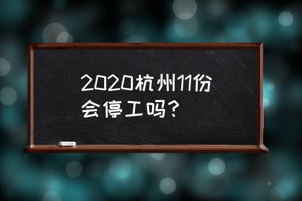 2020杭州11份会停工吗？ 2020杭州11份会停工吗？