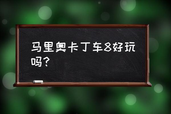 马里奥卡丁车8好玩吗？ 马里奥卡丁车8好玩吗？