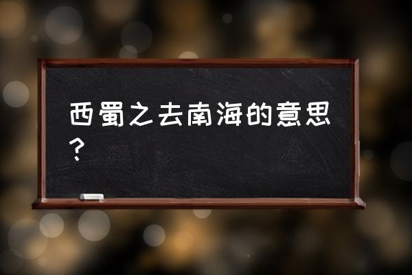 西蜀之去南海的意思？ 西蜀之去南海的意思？