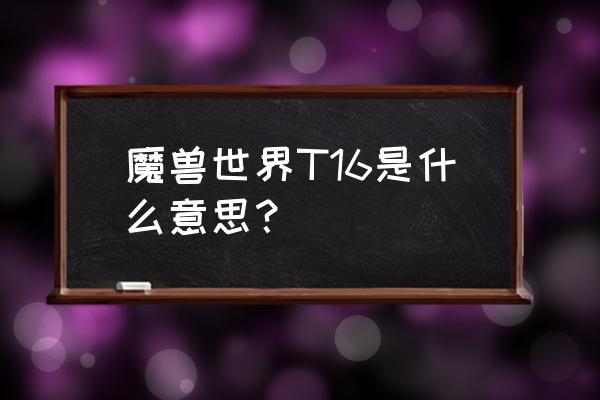 魔兽世界T16是什么意思？ 魔兽世界T16是什么意思？