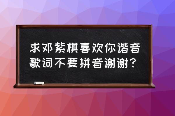 求邓紫棋喜欢你谐音歌词不要拼音谢谢？ 求邓紫棋喜欢你谐音歌词不要拼音谢谢？