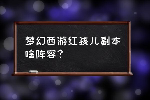 梦幻西游红孩儿副本啥阵容？ 梦幻西游红孩儿副本啥阵容？