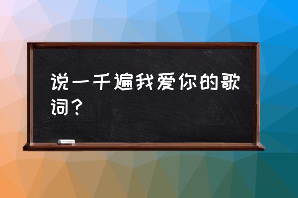 说一千遍我爱你的歌词？ 说一千遍我爱你的歌词？