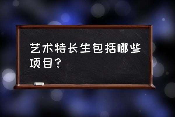 艺术特长生包括哪些项目？ 艺术特长生包括哪些项目？