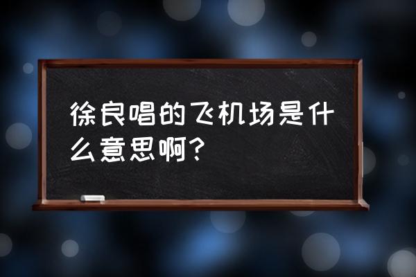 徐良唱的飞机场是什么意思啊？ 徐良唱的飞机场是什么意思啊？