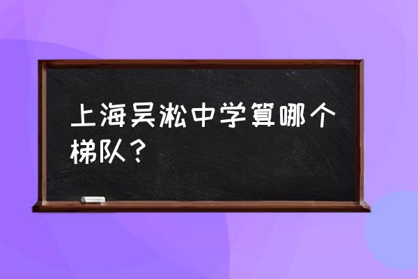 上海吴淞中学算哪个梯队？ 上海吴淞中学算哪个梯队？