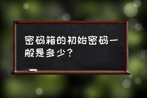 密码箱的初始密码一般是多少？ 密码箱的初始密码一般是多少？