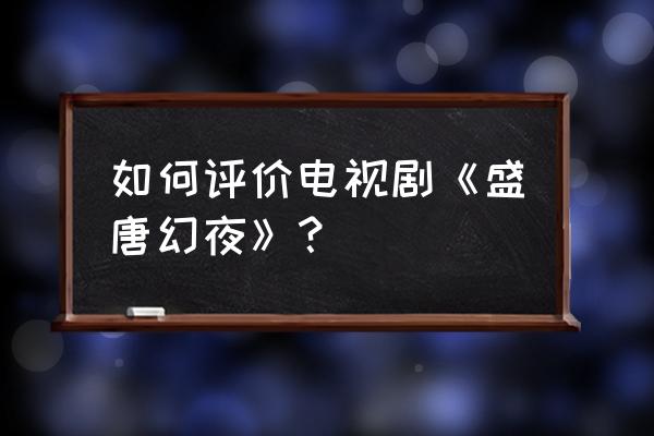 如何评价电视剧《盛唐幻夜》？ 如何评价电视剧《盛唐幻夜》？