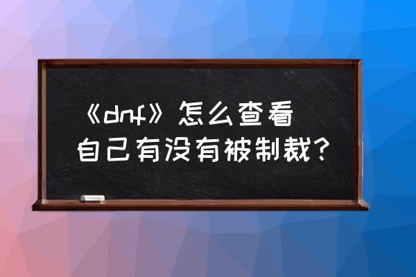 《dnf》怎么查看自己有没有被制裁？ 《dnf》怎么查看自己有没有被制裁？