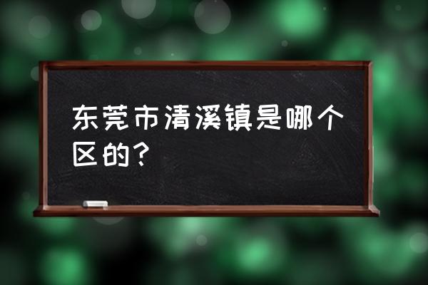 东莞市清溪镇是哪个区的？ 东莞市清溪镇是哪个区的？