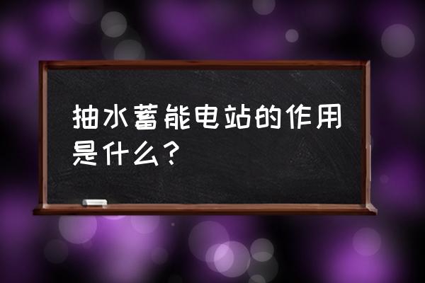 抽水蓄能电站的作用是什么？ 抽水蓄能电站的作用是什么？