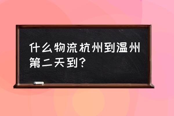 什么物流杭州到温州第二天到？ 什么物流杭州到温州第二天到？