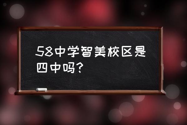 58中学智美校区是四中吗？ 58中学智美校区是四中吗？