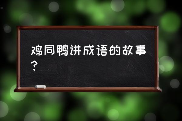 鸡同鸭讲成语的故事？ 鸡同鸭讲成语的故事？