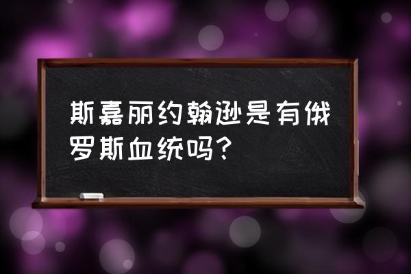 斯嘉丽约翰逊是有俄罗斯血统吗？ 斯嘉丽约翰逊是有俄罗斯血统吗？