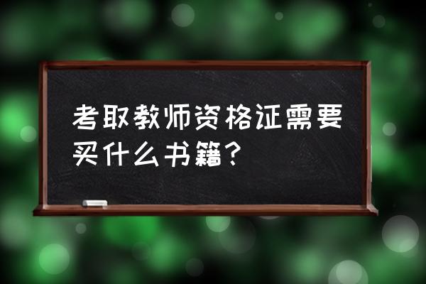 考取教师资格证需要买什么书籍？ 考取教师资格证需要买什么书籍？