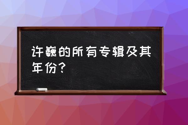 许巍的所有专辑及其年份？ 许巍的所有专辑及其年份？