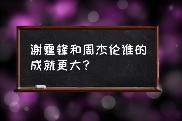 谢霆锋和周杰伦谁的成就更大？ 谢霆锋和周杰伦谁的成就更大？