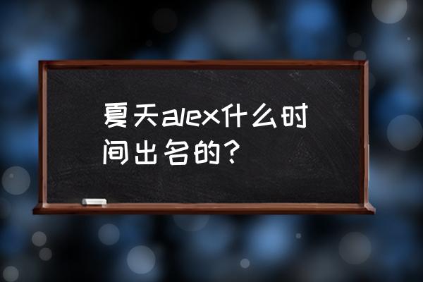 夏天alex什么时间出名的？ 夏天alex什么时间出名的？