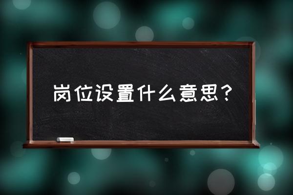 岗位设置什么意思？ 岗位设置什么意思？