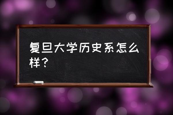 复旦历史系排名 复旦大学历史系怎么样？