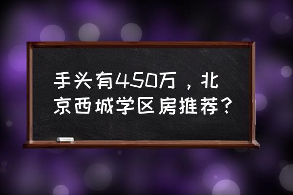 手头有450万，北京西城学区房推荐？ 手头有450万，北京西城学区房推荐？