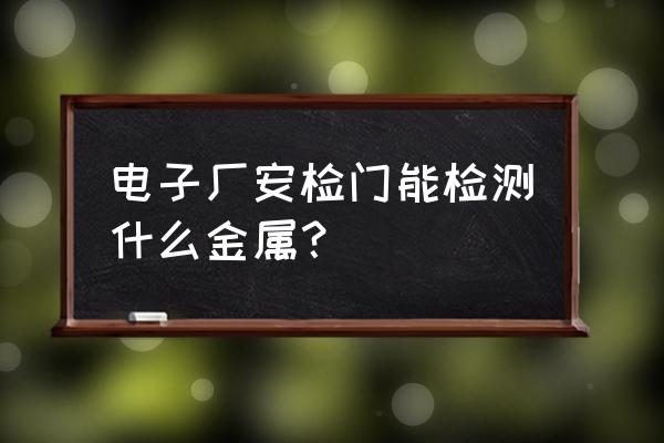 电子厂安检门能检测什么金属？ 电子厂安检门能检测什么金属？