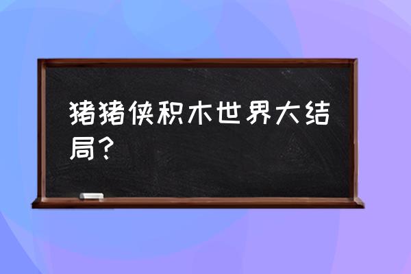 猪猪侠积木世界大结局？ 猪猪侠积木世界大结局？