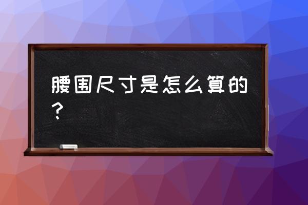 腰围尺寸是怎么算的？ 腰围尺寸是怎么算的？