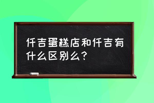 仟吉蛋糕店和仟吉有什么区别么？ 仟吉蛋糕店和仟吉有什么区别么？