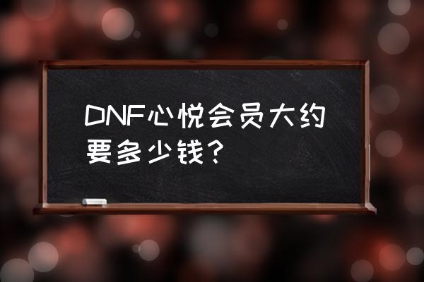 DNF心悦会员大约要多少钱？ DNF心悦会员大约要多少钱？