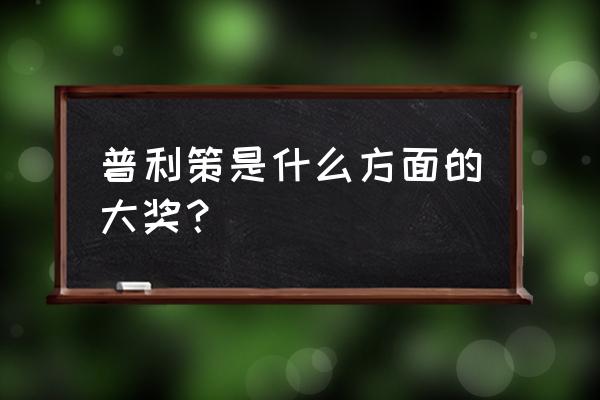 普利策是什么方面的大奖？ 普利策是什么方面的大奖？