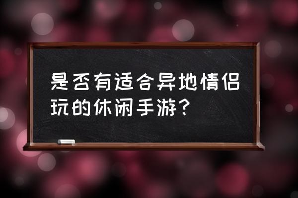 异地情侣趣味游戏 是否有适合异地情侣玩的休闲手游？