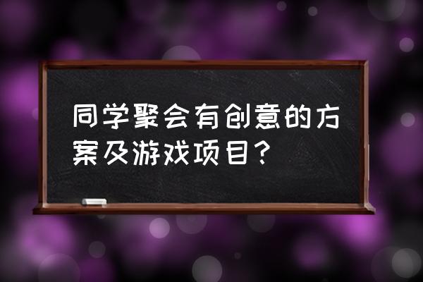 同学聚会互动游戏大全 同学聚会有创意的方案及游戏项目？