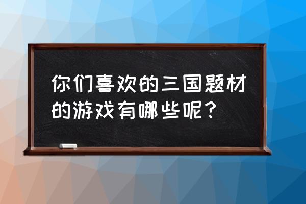 三国题材游戏推荐 你们喜欢的三国题材的游戏有哪些呢？