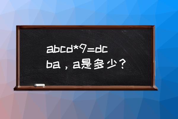 abcd乘9得dcba abcd*9=dcba，a是多少？