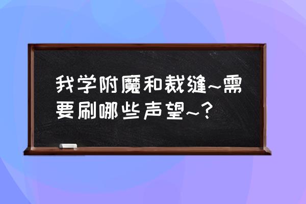 魔兽世界卡鲁亚克声望 我学附魔和裁缝~需要刷哪些声望~？