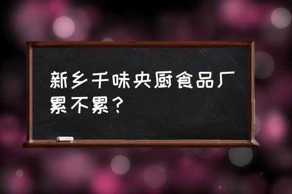 千味食品主要做什么产品 新乡千味央厨食品厂累不累？