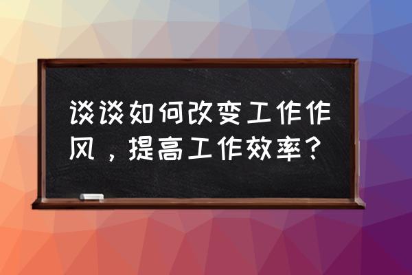 加强工作作风建设心得体会 谈谈如何改变工作作风，提高工作效率？