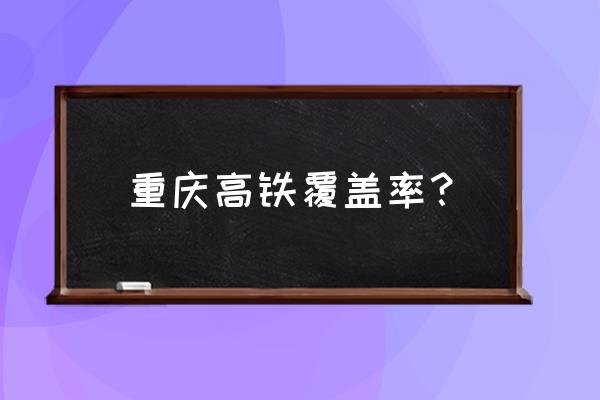 成渝高铁提速 重庆高铁覆盖率？