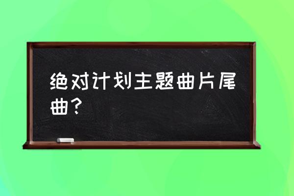 我给你知道你走的太早 绝对计划主题曲片尾曲？