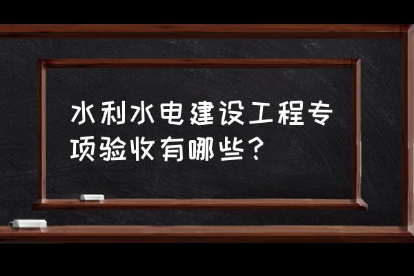 水利水电验收规程2015 水利水电建设工程专项验收有哪些？