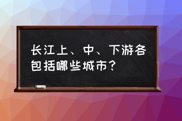 长江上游中游下游 长江上、中、下游各包括哪些城市？