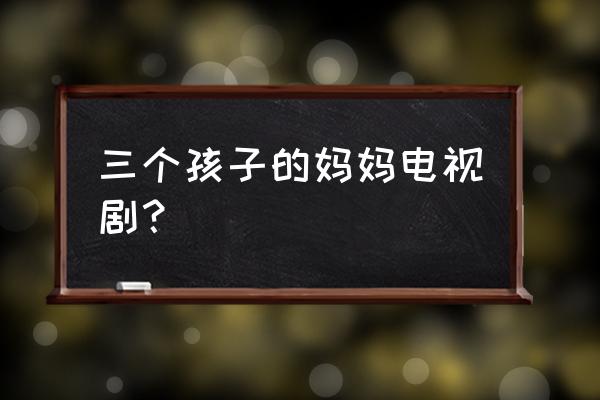 蒋雯丽张鲁一 三个孩子的妈妈电视剧？