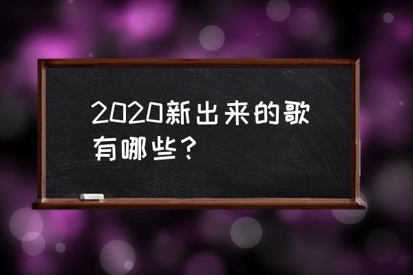 最近好听的歌2020 2020新出来的歌有哪些？