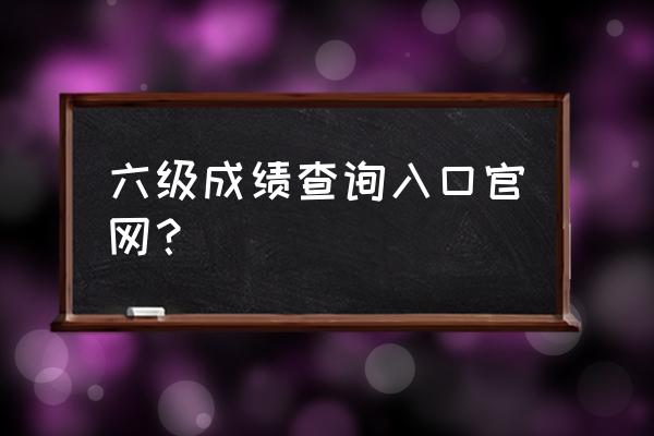 全国英语六级查询 六级成绩查询入口官网？