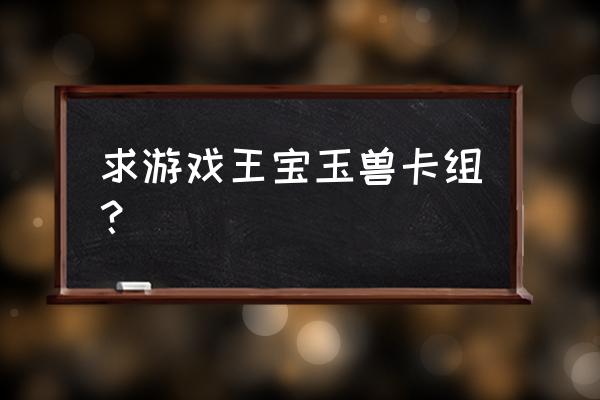 宝玉兽卡组组成 求游戏王宝玉兽卡组？