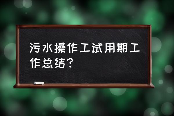 污水厂个人工作总结 污水操作工试用期工作总结？