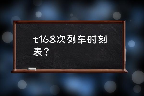 t168次列车时刻表 t168次列车时刻表？